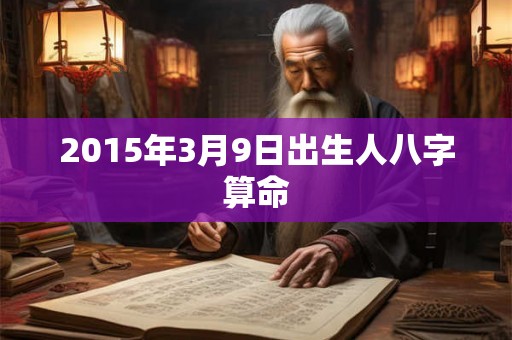 2015年3月9日出生人八字算命 2015年3月9日出生人八字算命