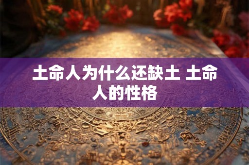 土命人为什么还缺土 土命人的性格 土命人为什么还缺土 土命人的性格