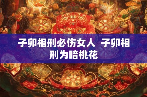 子卯相刑必伤女人  子卯相刑为暗桃花