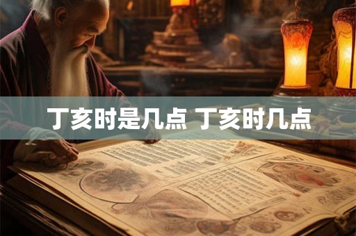 丁亥时是几点 丁亥时几点