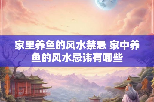 家里养鱼的风水禁忌 家中养鱼的风水忌讳有哪些 家里养鱼的风水禁忌 家中养鱼的风水忌讳有哪些