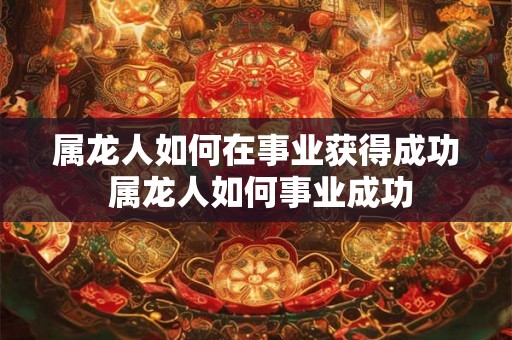 属龙人如何在事业获得成功 属龙人如何事业成功