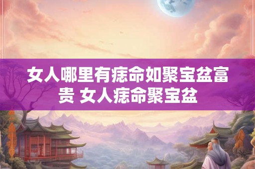 女人哪里有痣命如聚宝盆富贵 女人痣命聚宝盆