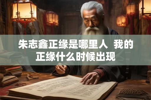朱志鑫正缘是哪里人  我的正缘什么时候出现