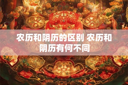 农历和阴历的区别 农历和阴历有何不同 农历和阴历的区别 农历和阴历有何不同