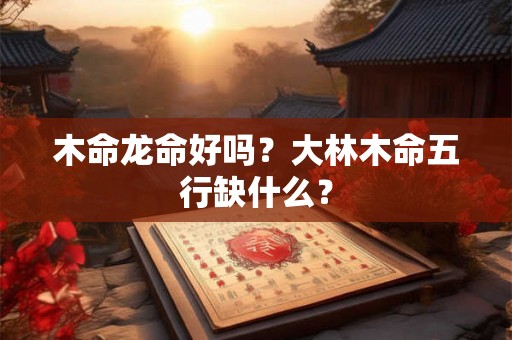 木命龙命好吗？大林木命五行缺什么？