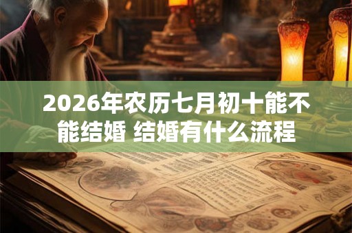 2026年农历七月初十能不能结婚 结婚有什么流程 2026年农历七月初十能不能结婚 结婚有什么流程