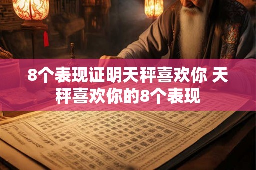 8个表现证明天秤喜欢你 天秤喜欢你的8个表现