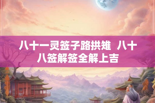 八十一灵签子路拱雉  八十八签解签全解上吉
