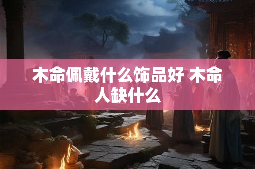木命佩戴什么饰品好 木命人缺什么