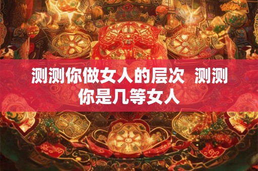 测测你做女人的层次  测测你是几等女人