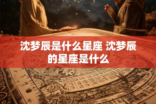 沈梦辰是什么星座 沈梦辰的星座是什么