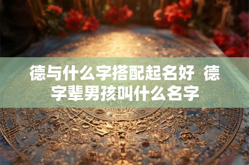 德与什么字搭配起名好  德字辈男孩叫什么名字