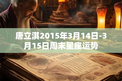唐立淇2015年3月14日-3月15日周末星座运势 唐立淇2015年3月14日-3月15日周末星座运势