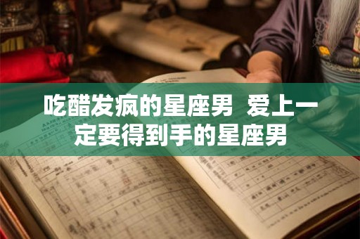 吃醋发疯的星座男  爱上一定要得到手的星座男