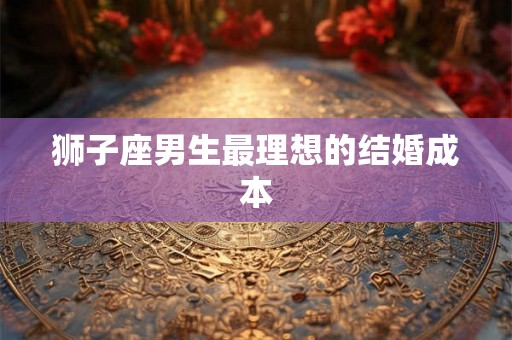 狮子座男生最理想的结婚成本