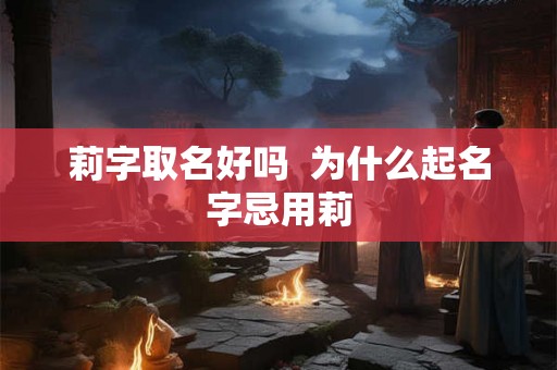 莉字取名好吗  为什么起名字忌用莉