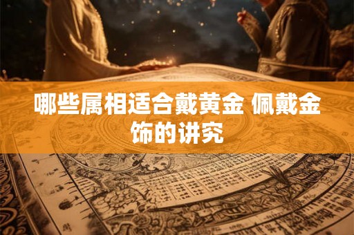 哪些属相适合戴黄金 佩戴金饰的讲究
