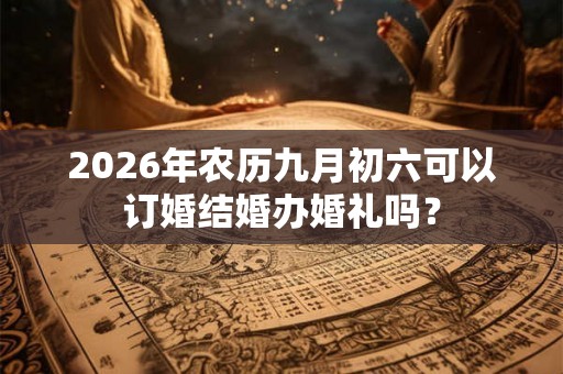 2026年农历九月初六可以订婚结婚办婚礼吗？