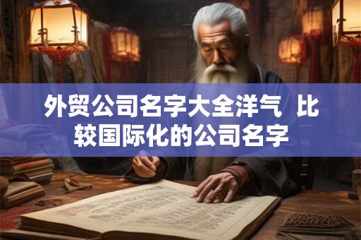 外贸公司名字大全洋气  比较国际化的公司名字