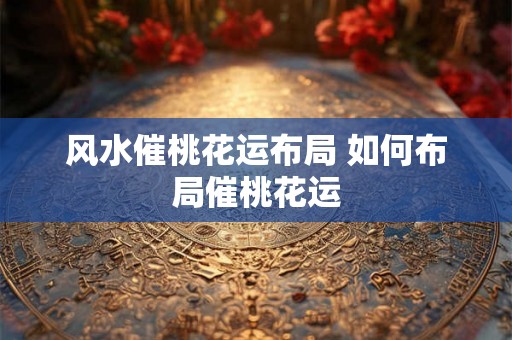 风水催桃花运布局 如何布局催桃花运
