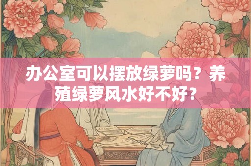 办公室可以摆放绿萝吗？养殖绿萝风水好不好？