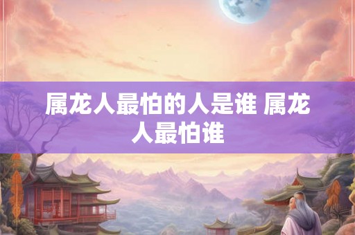 属龙人最怕的人是谁 属龙人最怕谁