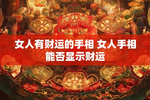 女人有财运的手相 女人手相能否显示财运 女人有财运的手相 女人手相能否显示财运