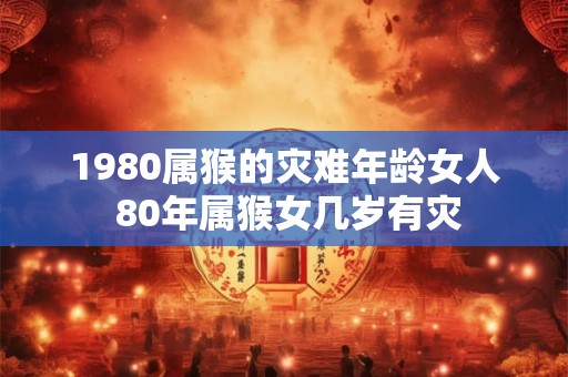 1980属猴的灾难年龄女人 80年属猴女几岁有灾