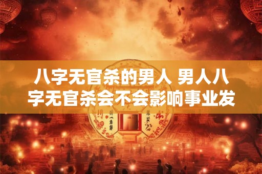 八字无官杀的男人 男人八字无官杀会不会影响事业发展