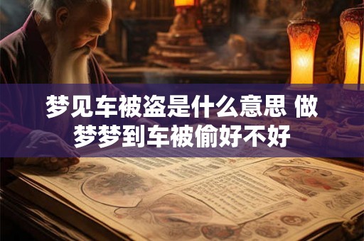 梦见车被盗是什么意思 做梦梦到车被偷好不好