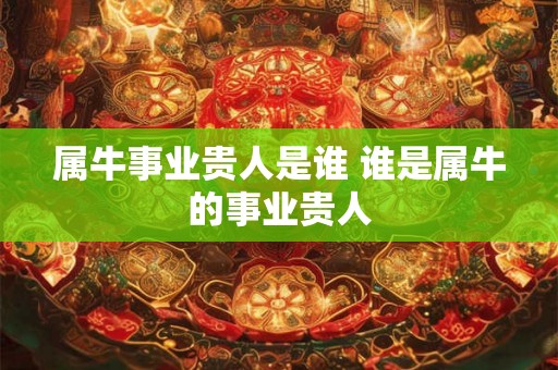 属牛事业贵人是谁 谁是属牛的事业贵人