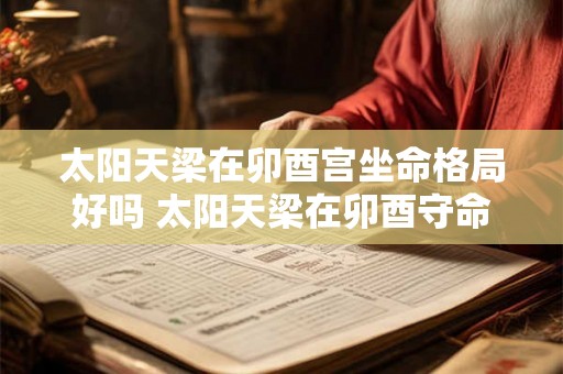 太阳天梁在卯酉宫坐命格局好吗 太阳天梁在卯酉守命详解