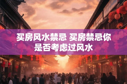 买房风水禁忌 买房禁忌你是否考虑过风水 买房风水禁忌 买房禁忌你是否考虑过风水