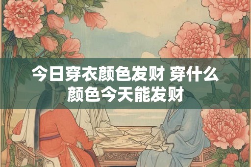 今日穿衣颜色发财 穿什么颜色今天能发财 今日穿衣颜色发财 穿什么颜色今天能发财
