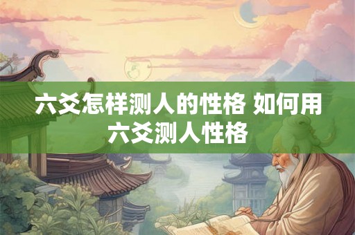 六爻怎样测人的性格 如何用六爻测人性格 六爻怎样测人的性格 如何用六爻测人性格