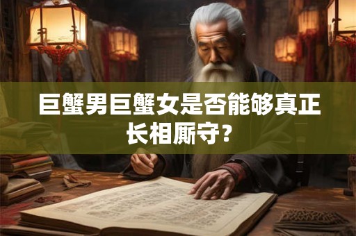 巨蟹男巨蟹女是否能够真正长相厮守? 巨蟹男巨蟹女是否能够真正长相厮守?