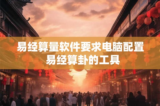 易经算量软件要求电脑配置 易经算卦的工具 易经算量软件要求电脑配置 易经算卦的工具
