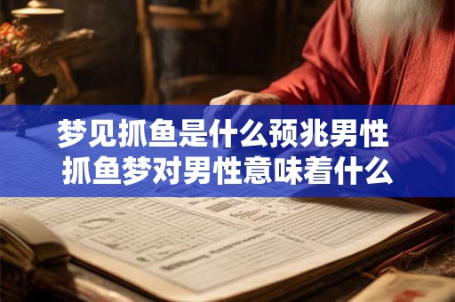 梦见抓鱼是什么预兆男性 抓鱼梦对男性意味着什么