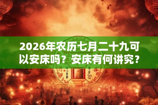 2026年农历七月二十九可以安床吗？安床有何讲究？