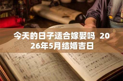 今天的日子适合嫁娶吗 2026年5月结婚吉日 今天的日子适合嫁娶吗 2026年5月结婚吉日