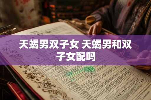 天蝎男双子女 天蝎男和双子女配吗