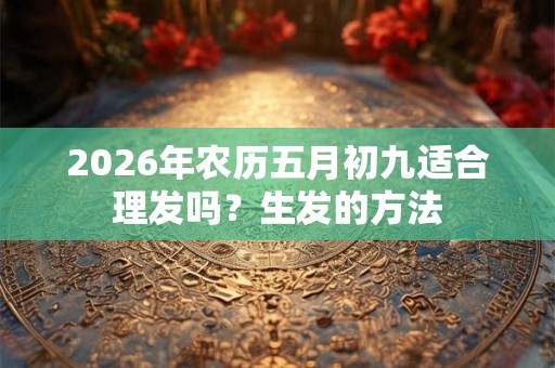 2026年农历五月初九适合理发吗？生发的方法