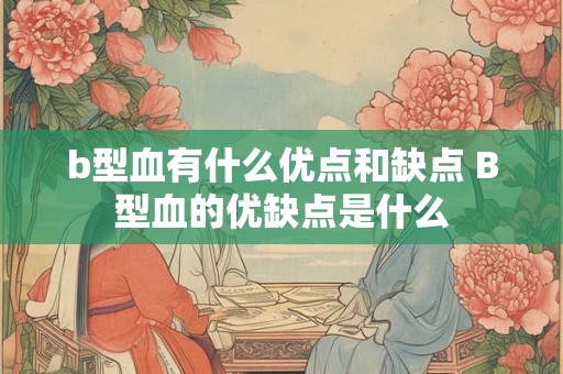 b型血有什么优点和缺点 B型血的优缺点是什么