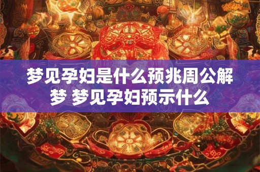 梦见孕妇是什么预兆周公解梦 梦见孕妇预示什么 梦见孕妇是什么预兆周公解梦 梦见孕妇预示什么