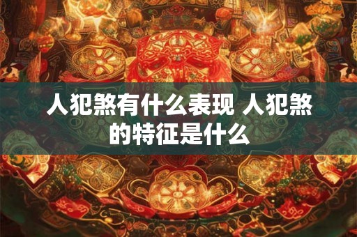 人犯煞有什么表现 人犯煞的特征是什么