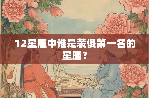 12星座中谁是装傻第一名的星座？