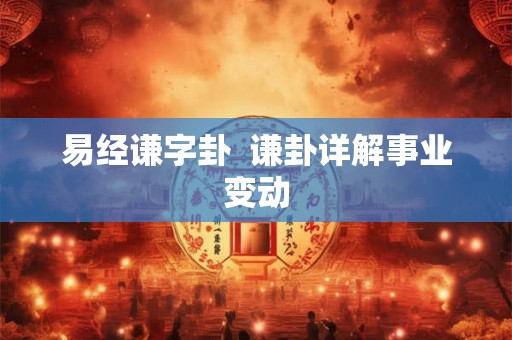 易经谦字卦 谦卦详解事业变动 易经谦字卦 谦卦详解事业变动