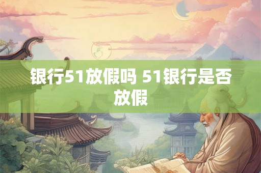 银行51放假吗 51银行是否放假 银行51放假吗 51银行是否放假