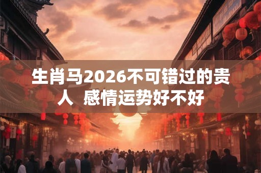 生肖马2026不可错过的贵人  感情运势好不好